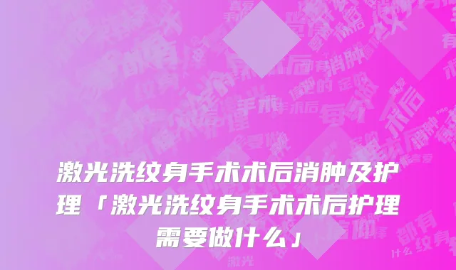 激光洗纹身手术术后消肿及护理「激光洗纹身手术术后护理需要做什么」