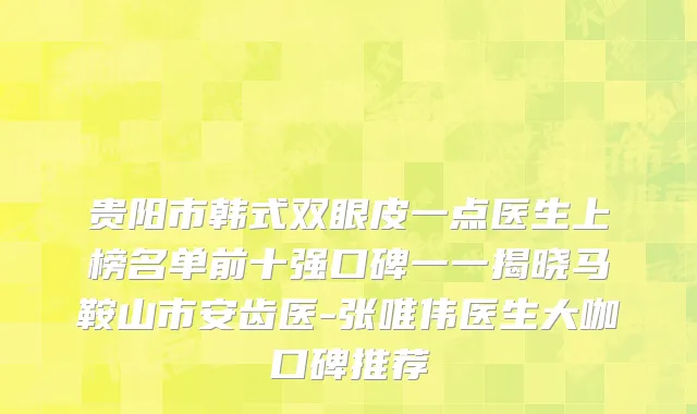 贵阳市韩式双眼皮一点医生上榜名单前十强口碑一一揭晓马鞍山市安齿医-张唯伟医生大咖口碑推荐