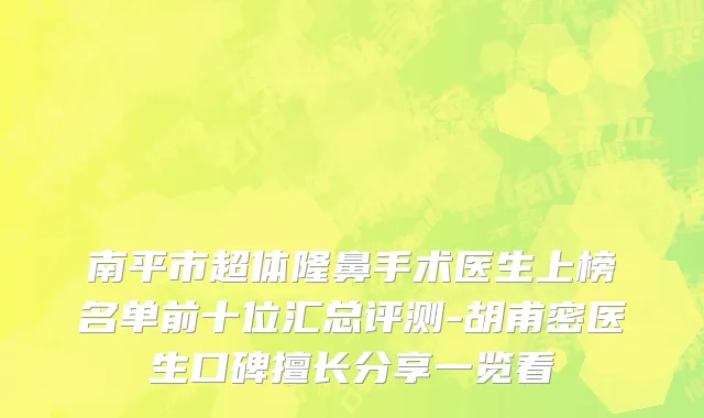 南平市超体隆鼻手术医生上榜名单前十位汇总评测-胡甫密医生口碑擅长分享一览看