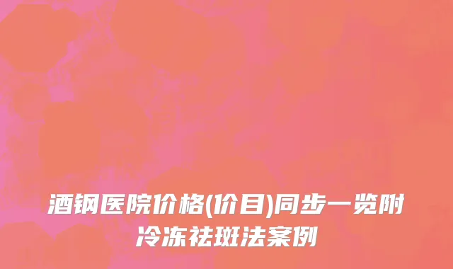 酒钢医院价格(价目)同步一览附冷冻祛斑法案例