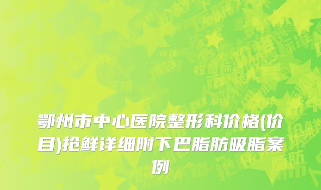 鄂州市中心医院整形科价格(价目)抢鲜详细附下巴脂肪吸脂案例