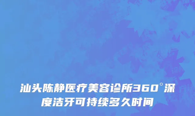汕头陈静医疗美容诊所360°深度洁牙可持续多久时间