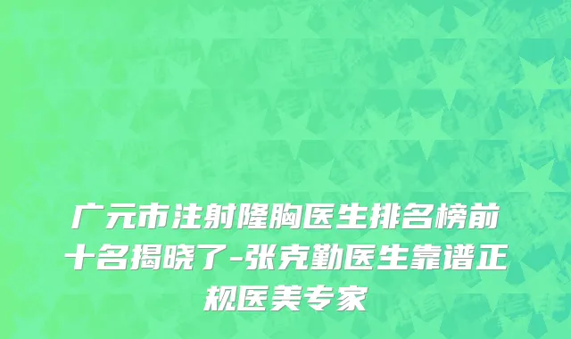 广元市注射隆胸医生排名榜前十名揭晓了-张克勤医生靠谱正规医美专家