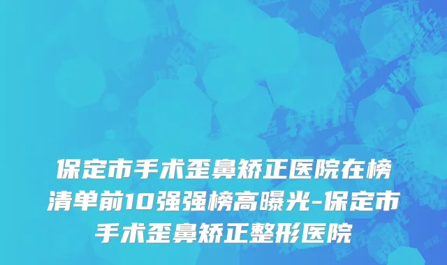 保定市手术歪鼻矫正医院在榜清单前10强强榜高曝光-保定市手术歪鼻矫正整形医院