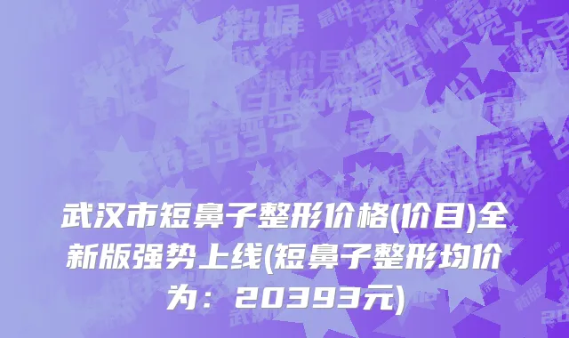 武汉市短鼻子整形价格(价目)全新版强势上线(短鼻子整形均价为：20393元)