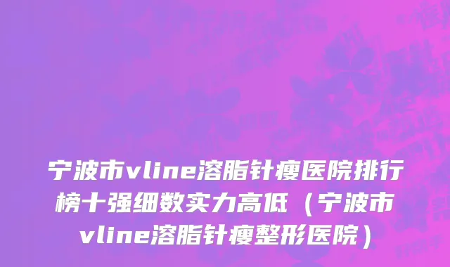 宁波市vline溶脂针瘦医院排行榜十强细数实力高低（宁波市vline溶脂针瘦整形医院）