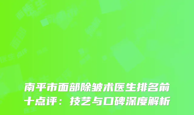 南平市面部除皱术医生排名前十点评：技艺与口碑深度解析