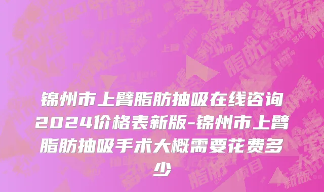 锦州市上臂脂肪抽吸在线咨询2024价格表新版-锦州市上臂脂肪抽吸手术大概需要花费多少