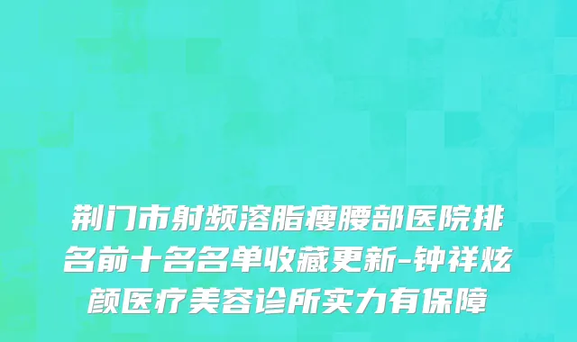 荆门市射频溶脂瘦腰部医院排名前十名名单收藏更新-钟祥炫颜医疗美容诊所实力有保障