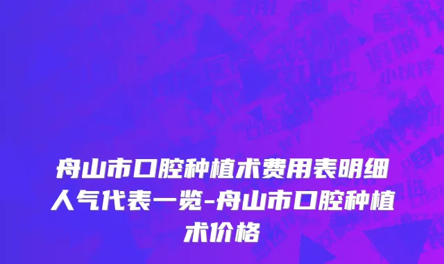 舟山市口腔种植术费用表明细人气代表一览-舟山市口腔种植术价格