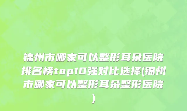 锦州市哪家可以整形耳朵医院排名榜top10强对比选择(锦州市哪家可以整形耳朵整形医院)