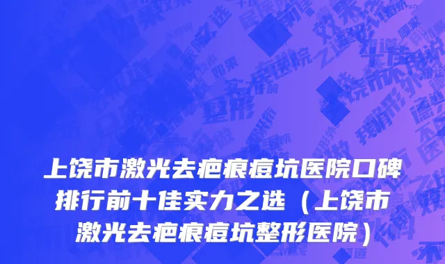 上饶市激光去疤痕痘坑医院口碑排行前十佳实力之选（上饶市激光去疤痕痘坑整形医院）