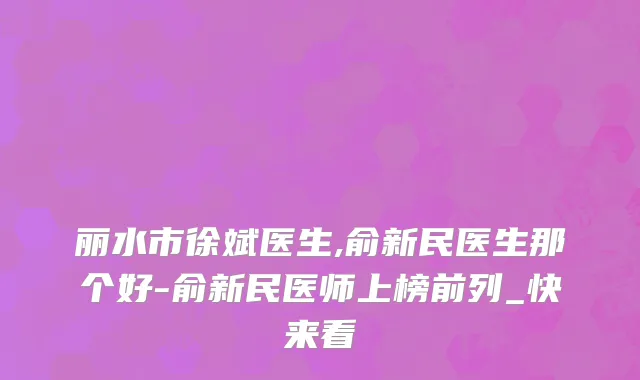 丽水市徐斌医生,俞新民医生那个好-俞新民医师上榜前列_快来看