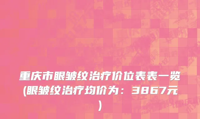 重庆市眼皱纹治疗价位表表一览(眼皱纹治疗均价为：3867元)