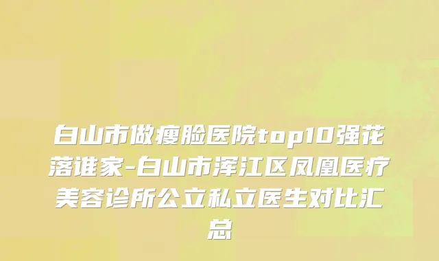 白山市做瘦脸医院top10强花落谁家-白山市浑江区凤凰医疗美容诊所公立私立医生对比汇总