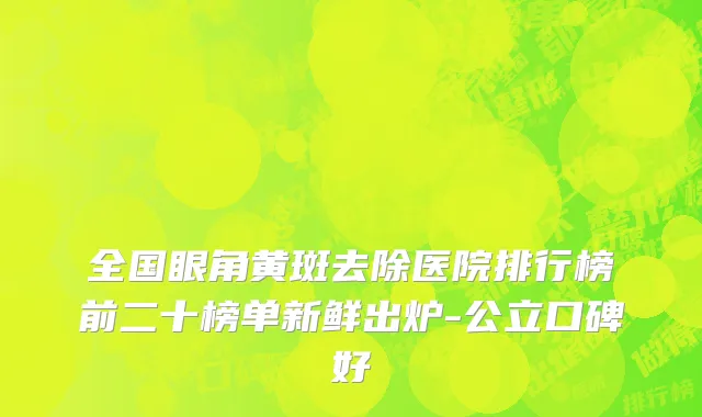 全国眼角黄斑去除医院排行榜前二十榜单新鲜出炉-公立口碑好