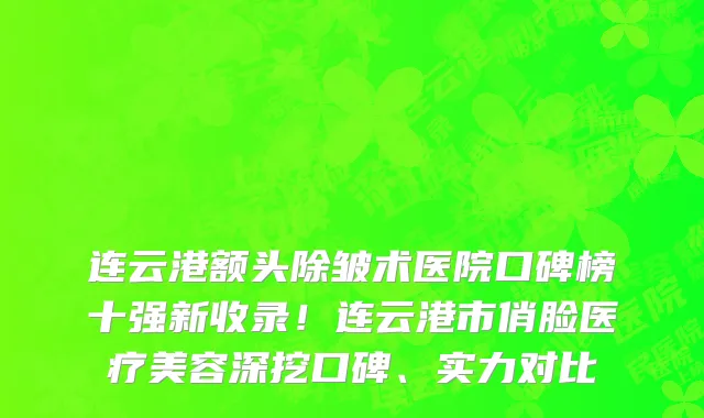 连云港额头除皱术医院口碑榜十强新收录!连云港市俏脸医疗美容深挖口碑、实力对比