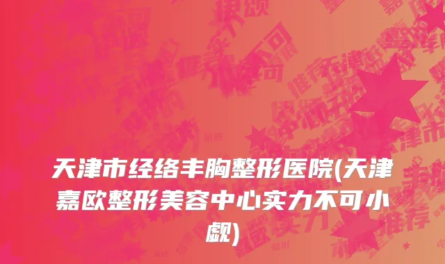 天津市经络丰胸整形医院(天津嘉欧整形美容中心实力不可小觑)