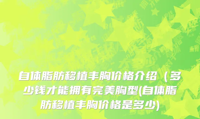 自体脂肪移植丰胸价格介绍（多少钱才能拥有完美胸型(自体脂肪移植丰胸价格是多少)