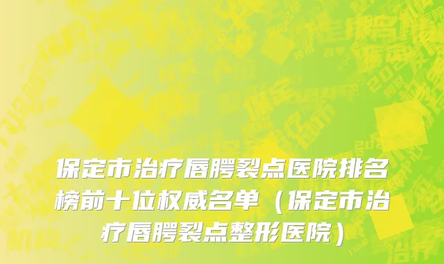 保定市治疗唇腭裂点医院排名榜前十位权威名单（保定市治疗唇腭裂点整形医院）