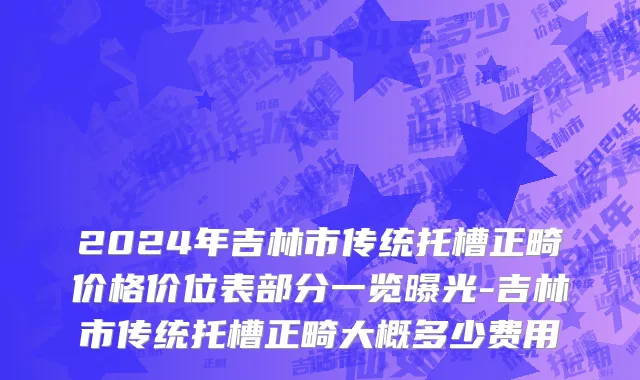 2024年吉林市传统托槽正畸价格价位表部分一览曝光-吉林市传统托槽正畸大概多少费用