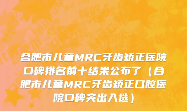 合肥市儿童MRC牙齿矫正医院口碑排名前十结果公布了（合肥市儿童MRC牙齿矫正口腔医院口碑突出入选）
