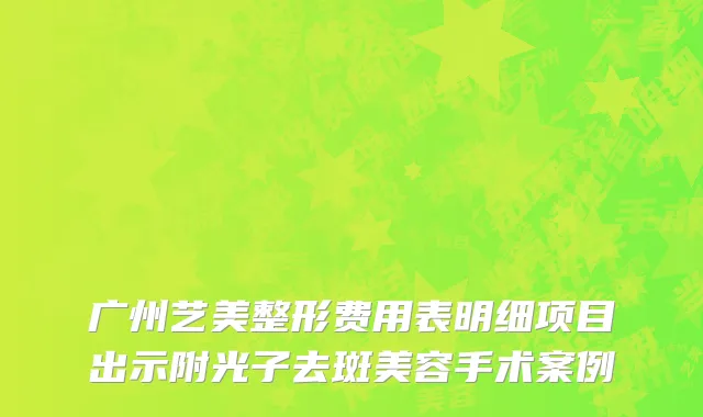 广州艺美整形费用表明细项目出示附光子去斑美容手术案例