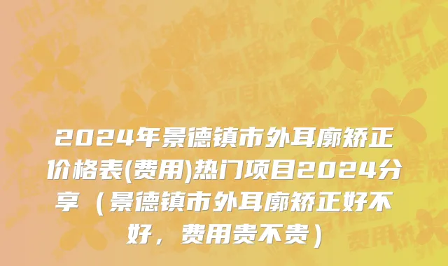 2024年景德镇市外耳廓矫正价格表(费用)热门项目2024分享（景德镇市外耳廓矫正好不好，费用贵不贵）