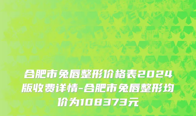 合肥市兔唇整形价格表2024版收费详情-合肥市兔唇整形均价为108373元