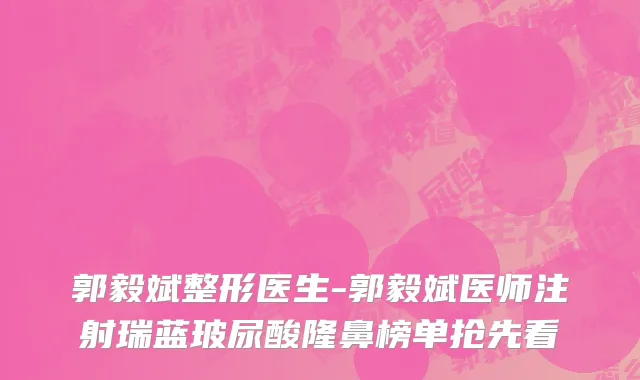郭毅斌整形医生-郭毅斌医师注射瑞蓝玻尿酸隆鼻榜单抢先看