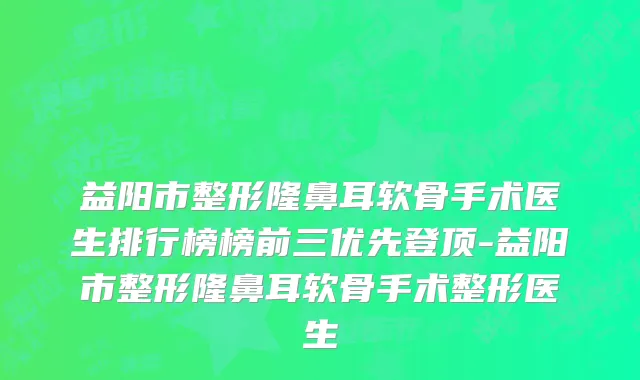 益阳市整形隆鼻耳软骨手术医生排行榜榜前三优先登顶-益阳市整形隆鼻耳软骨手术整形医生