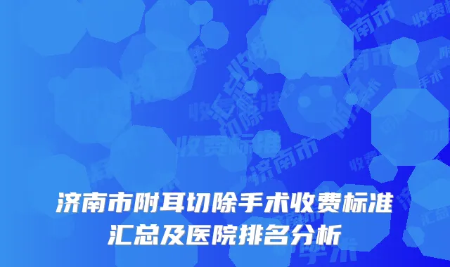 济南市附耳切除手术收费标准汇总及医院排名分析