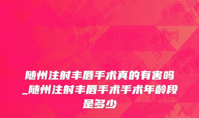 随州注射丰唇手术真的有害吗_随州注射丰唇手术手术年龄段是多少