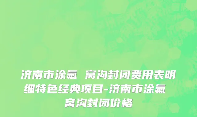 济南市涂氟 窝沟封闭费用表明细特色经典项目-济南市涂氟 窝沟封闭价格