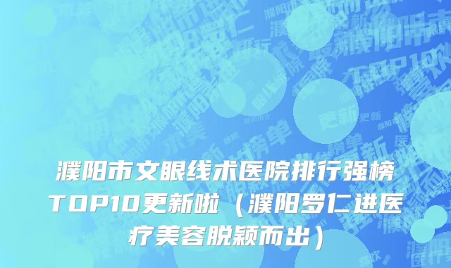 濮阳市文眼线术医院排行强榜TOP10更新啦（濮阳罗仁进医疗美容脱颖而出）