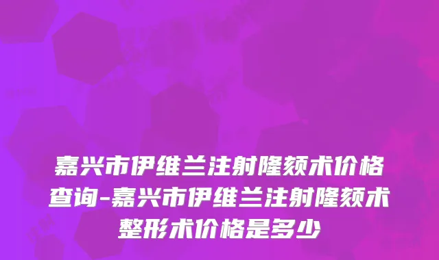 嘉兴市伊维兰注射隆颏术价格查询-嘉兴市伊维兰注射隆颏术整形术价格是多少