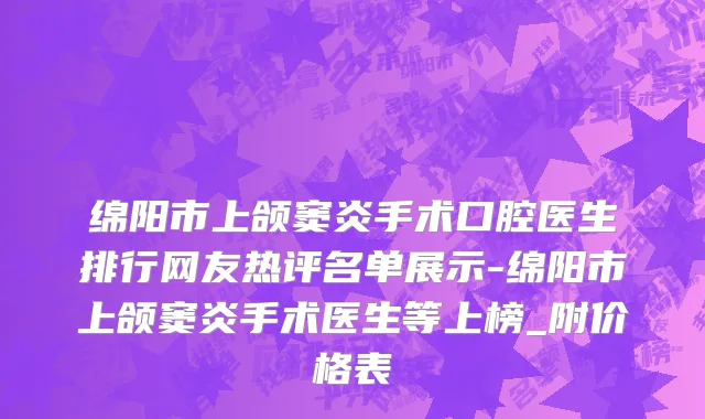 绵阳市上颌窦炎手术口腔医生排行网友热评名单展示-绵阳市上颌窦炎手术医生等上榜_附价格表