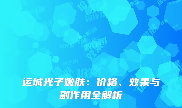 运城光子嫩肤：价格、效果与副作用全解析