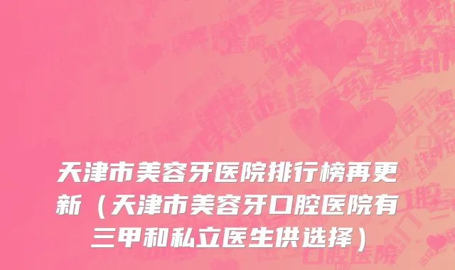 天津市美容牙医院排行榜再更新（天津市美容牙口腔医院有三甲和私立医生供选择）
