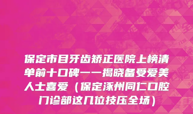 保定市目牙齿矫正医院上榜清单前十口碑一一揭晓备受爱美人士喜爱（保定涿州同仁口腔门诊部这几位技压全场）