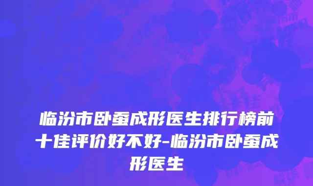 临汾市卧蚕成形医生排行榜前十佳评价好不好-临汾市卧蚕成形医生