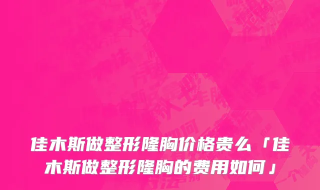 佳木斯做整形隆胸价格贵么「佳木斯做整形隆胸的费用如何」