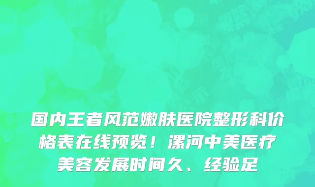 国内王者风范嫩肤医院整形科价格表在线预览!漯河中美医疗美容发展时间久、经验足