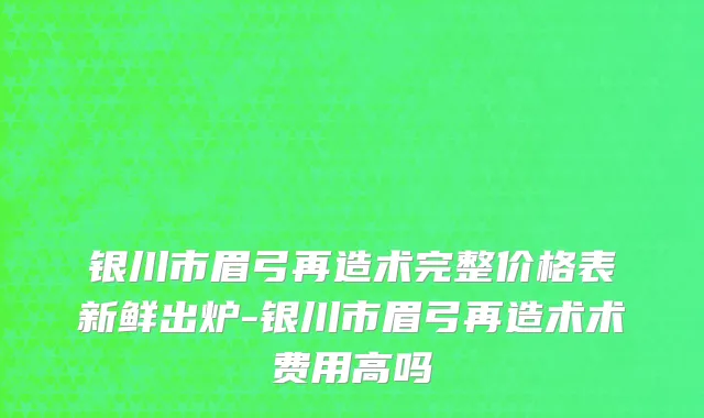 银川市眉弓再造术完整价格表新鲜出炉-银川市眉弓再造术术费用高吗
