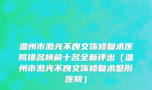温州市激光不良文饰修复术医院排名榜前十名全新评出（温州市激光不良文饰修复术整形医院）