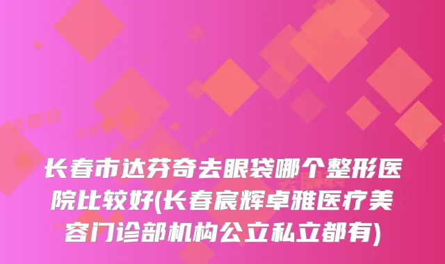 长春市达芬奇去眼袋哪个整形医院比较好(长春宸辉卓雅医疗美容门诊部机构公立私立都有)
