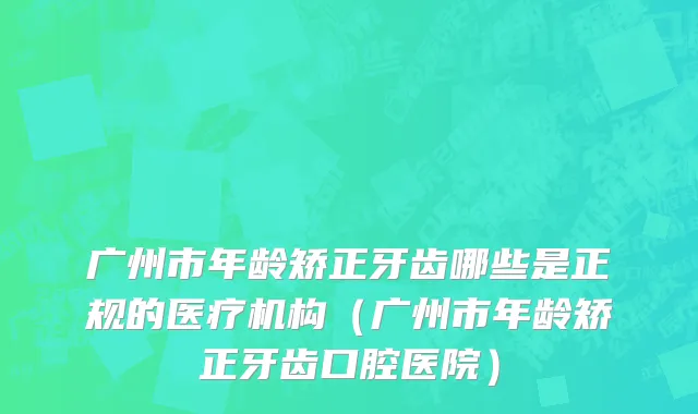 广州市年龄矫正牙齿哪些是正规的医疗机构（广州市年龄矫正牙齿口腔医院）