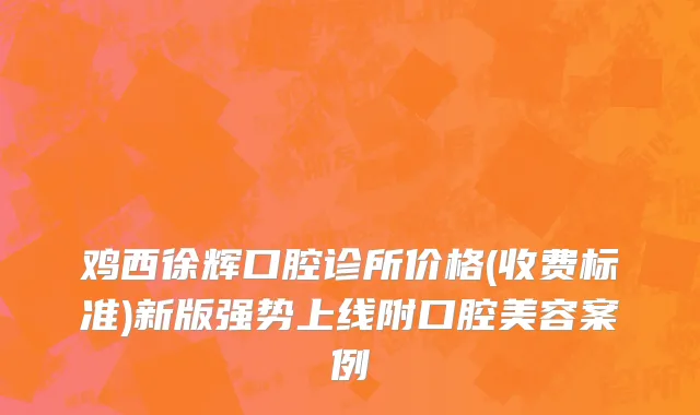 鸡西徐辉口腔诊所价格(收费标准)新版强势上线附口腔美容案例