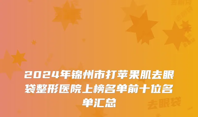 2024年锦州市打苹果肌去眼袋整形医院上榜名单前十位名单汇总