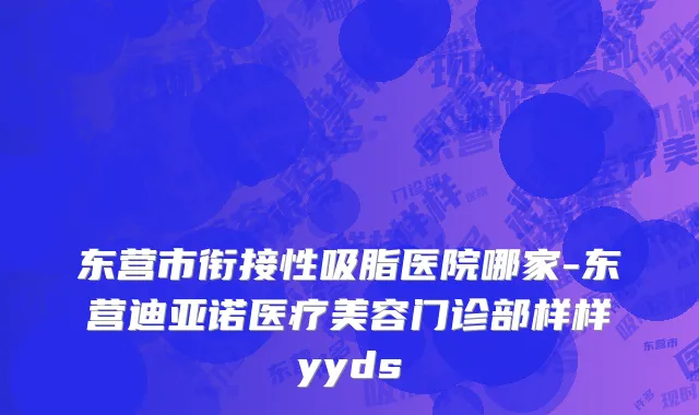 东营市衔接性吸脂医院哪家-东营迪亚诺医疗美容门诊部样样yyds